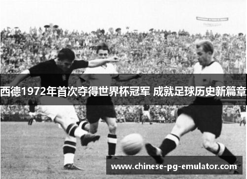 西德1972年首次夺得世界杯冠军 成就足球历史新篇章 西德1972年首次夺得世界杯冠军 成就足球历史新篇章