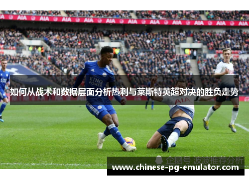 如何从战术和数据层面分析热刺与莱斯特英超对决的胜负走势