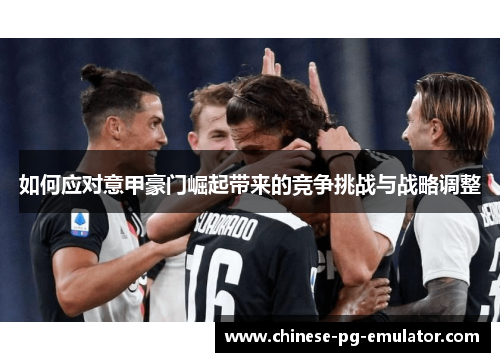 如何应对意甲豪门崛起带来的竞争挑战与战略调整 如何应对意甲豪门崛起带来的竞争挑战与战略调整