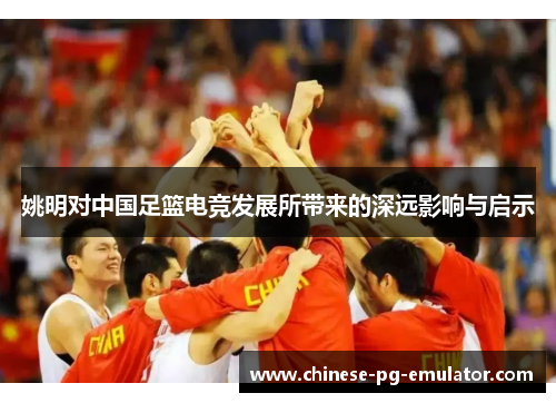 姚明对中国足篮电竞发展所带来的深远影响与启示 姚明对中国足篮电竞发展所带来的深远影响与启示