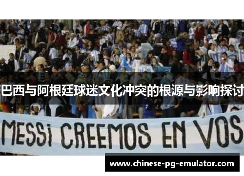 巴西与阿根廷球迷文化冲突的根源与影响探讨