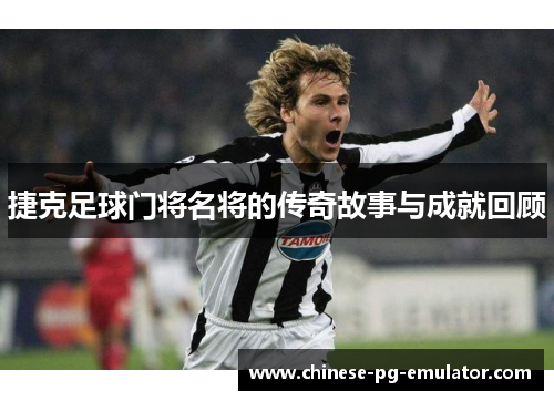 捷克足球门将名将的传奇故事与成就回顾