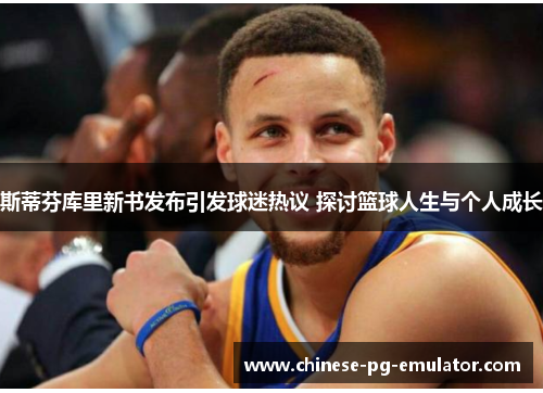 斯蒂芬库里新书发布引发球迷热议 探讨篮球人生与个人成长