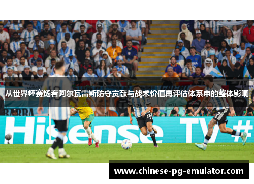 从世界杯赛场看阿尔瓦雷斯防守贡献与战术价值再评估体系中的整体影响