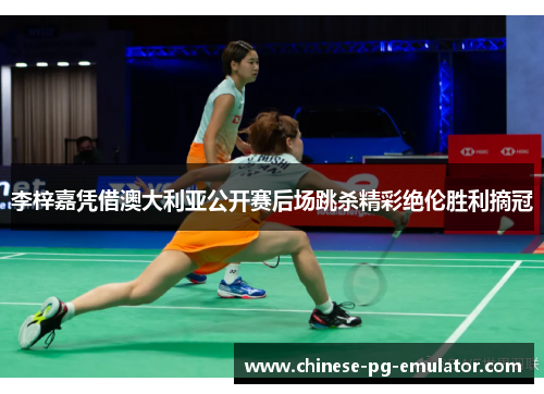 李梓嘉凭借澳大利亚公开赛后场跳杀精彩绝伦胜利摘冠