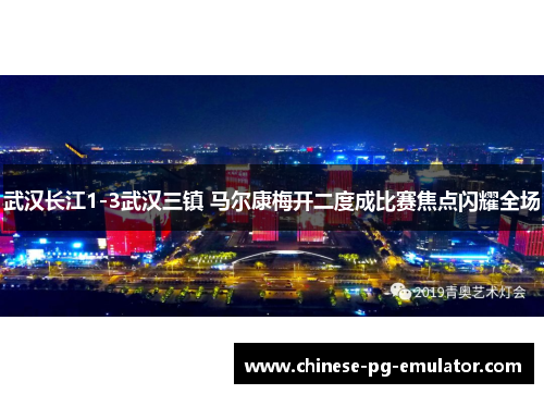 武汉长江1-3武汉三镇 马尔康梅开二度成比赛焦点闪耀全场
