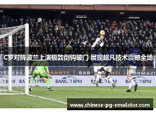 C罗对阵波兰上演极致倒钩破门 展现超凡技术震撼全场