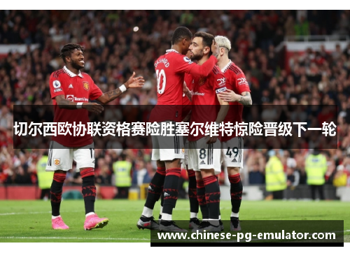 切尔西欧协联资格赛险胜塞尔维特惊险晋级下一轮 切尔西欧协联资格赛险胜塞尔维特惊险晋级下一轮