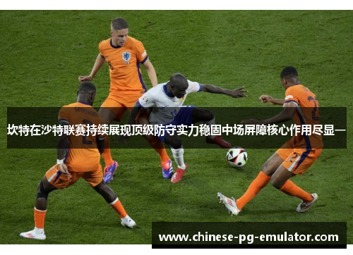 坎特在沙特联赛持续展现顶级防守实力稳固中场屏障核心作用尽显一
