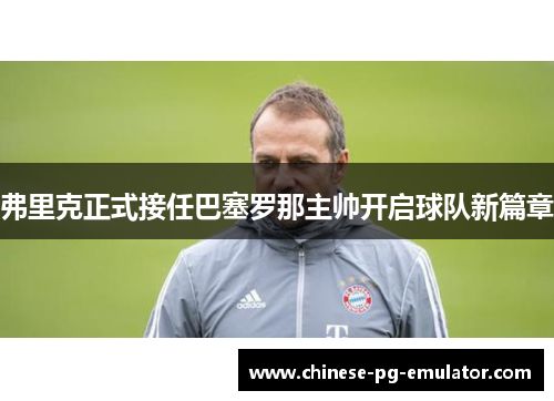 弗里克正式接任巴塞罗那主帅开启球队新篇章