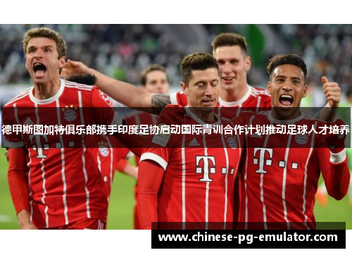 德甲斯图加特俱乐部携手印度足协启动国际青训合作计划推动足球人才培养