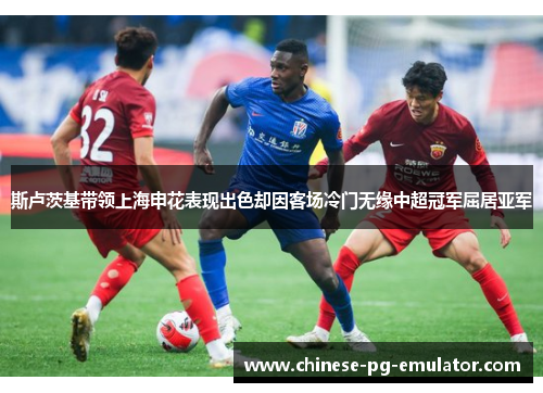 斯卢茨基带领上海申花表现出色却因客场冷门无缘中超冠军屈居亚军