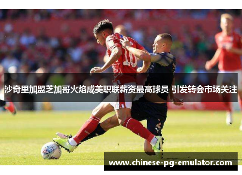 沙奇里加盟芝加哥火焰成美职联薪资最高球员 引发转会市场关注