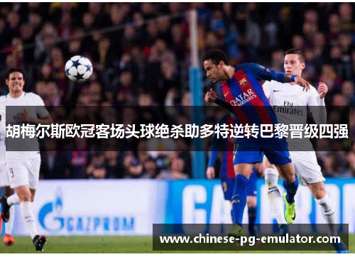 胡梅尔斯欧冠客场头球绝杀助多特逆转巴黎晋级四强