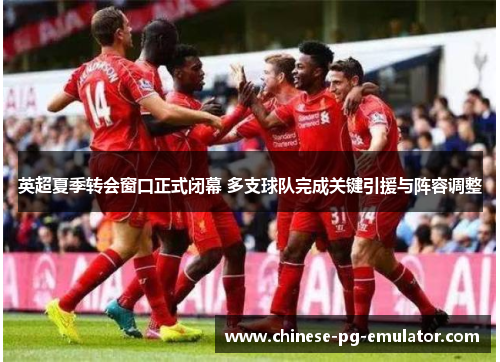 英超夏季转会窗口正式闭幕 多支球队完成关键引援与阵容调整