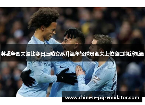 英超争四关键比赛日压哨交易升温年轻球员迎来上位窗口期新机遇