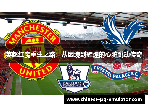 英超红魔重生之路：从困境到辉煌的心脏跳动传奇