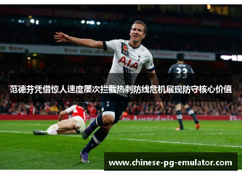 范德芬凭借惊人速度屡次拦截热刺防线危机展现防守核心价值