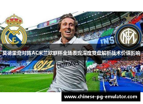 莫德里奇对阵AC米兰欧联杯全场表现深度复盘解析战术价值影响