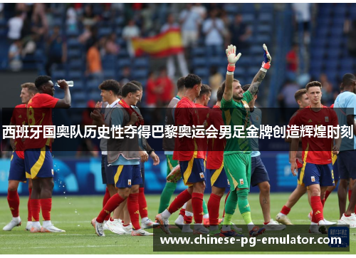 西班牙国奥队历史性夺得巴黎奥运会男足金牌创造辉煌时刻