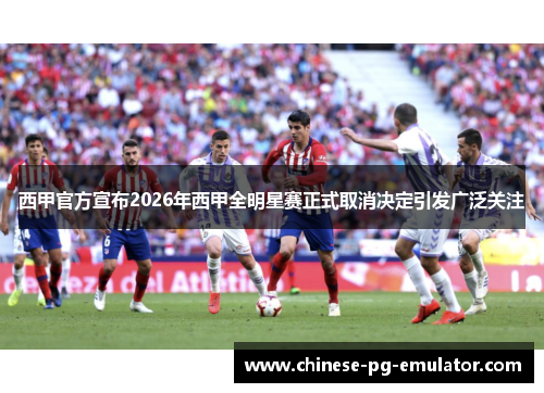 西甲官方宣布2026年西甲全明星赛正式取消决定引发广泛关注