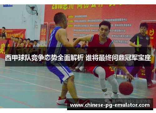 西甲球队竞争态势全面解析 谁将最终问鼎冠军宝座