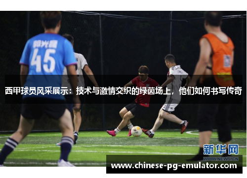 西甲球员风采展示：技术与激情交织的绿茵场上，他们如何书写传奇