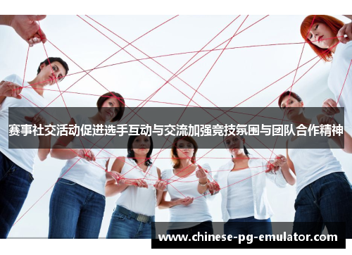 赛事社交活动促进选手互动与交流加强竞技氛围与团队合作精神