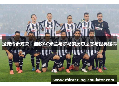 足球传奇对决：细数AC米兰与罗马的历史恩怨与经典碰撞