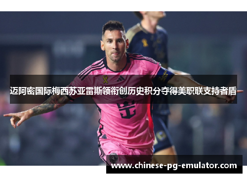 迈阿密国际梅西苏亚雷斯领衔创历史积分夺得美职联支持者盾
