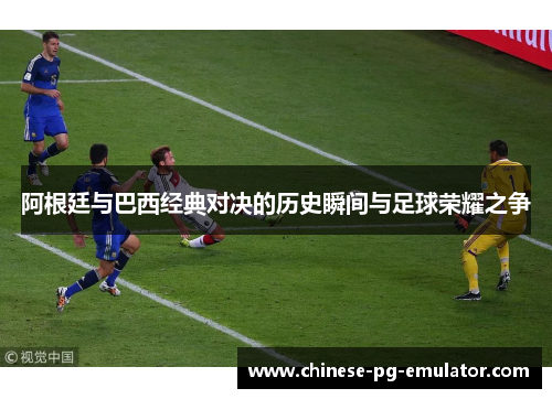 阿根廷与巴西经典对决的历史瞬间与足球荣耀之争