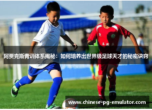 阿贾克斯青训体系揭秘：如何培养出世界级足球天才的秘密诀窍
