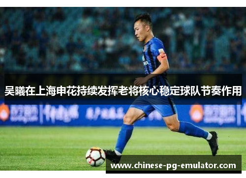 吴曦在上海申花持续发挥老将核心稳定球队节奏作用