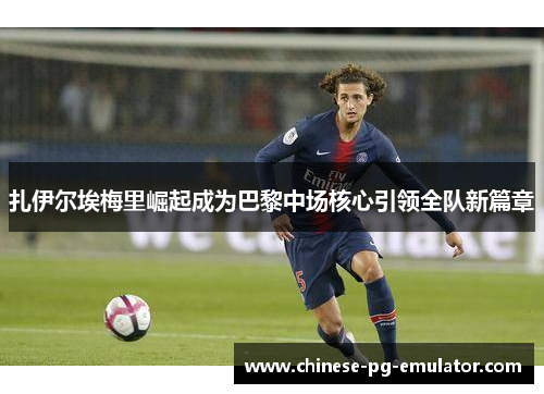 扎伊尔埃梅里崛起成为巴黎中场核心引领全队新篇章