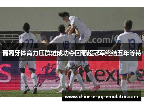 葡萄牙体育力压群雄成功夺回葡超冠军终结五年等待