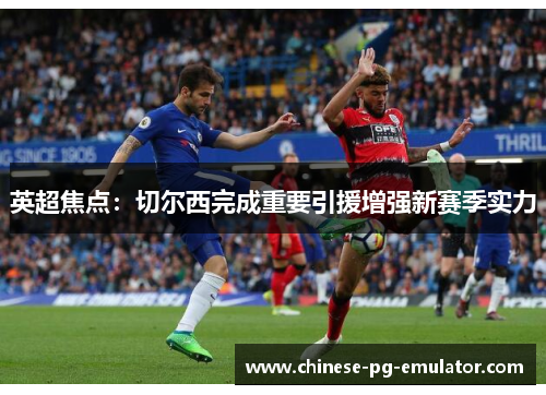 英超焦点：切尔西完成重要引援增强新赛季实力