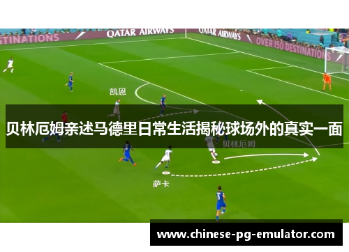 贝林厄姆亲述马德里日常生活揭秘球场外的真实一面