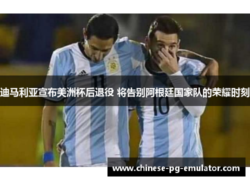 迪马利亚宣布美洲杯后退役 将告别阿根廷国家队的荣耀时刻