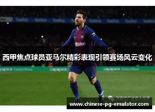 西甲焦点球员亚马尔精彩表现引领赛场风云变化