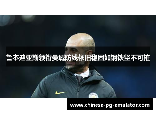 鲁本迪亚斯领衔曼城防线依旧稳固如钢铁坚不可摧