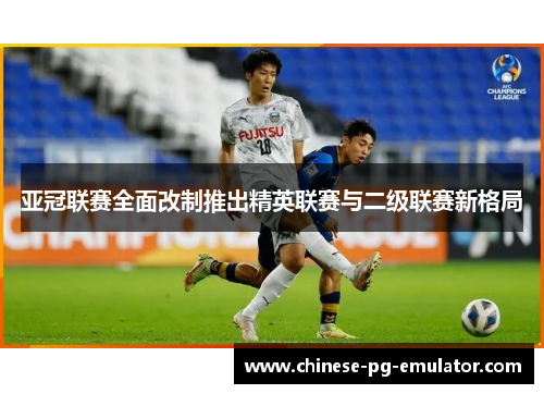 亚冠联赛全面改制推出精英联赛与二级联赛新格局