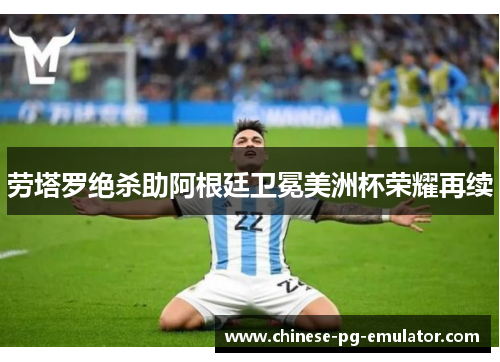 劳塔罗绝杀助阿根廷卫冕美洲杯荣耀再续
