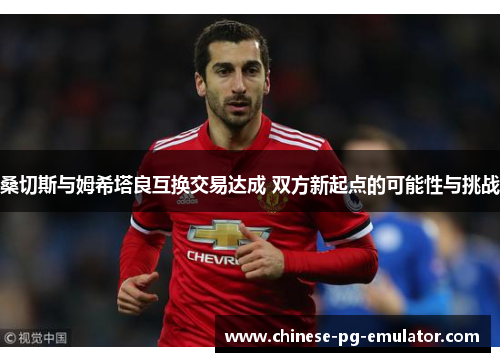 桑切斯与姆希塔良互换交易达成 双方新起点的可能性与挑战