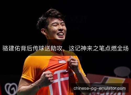 骆建佑背后传球送助攻，这记神来之笔点燃全场