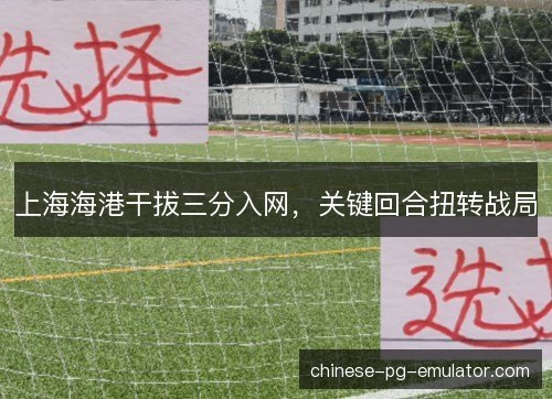上海海港干拔三分入网，关键回合扭转战局