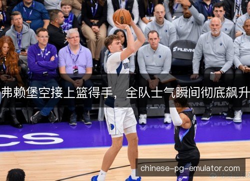 弗赖堡空接上篮得手,全队士气瞬间彻底飙升 弗赖堡空接上篮得手,全队士气瞬间彻底飙升